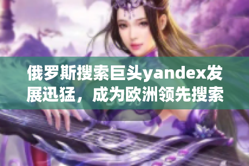 俄罗斯搜索巨头yandex发展迅猛，成为欧洲领先搜索引擎