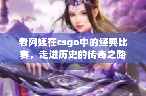 老阿姨在csgo中的经典比赛，走进历史的传奇之路