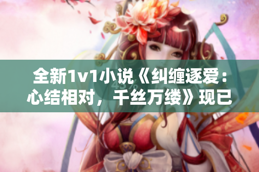 全新1v1小说《纠缠逐爱：心结相对，千丝万缕》现已登场，引爆笔趣阁