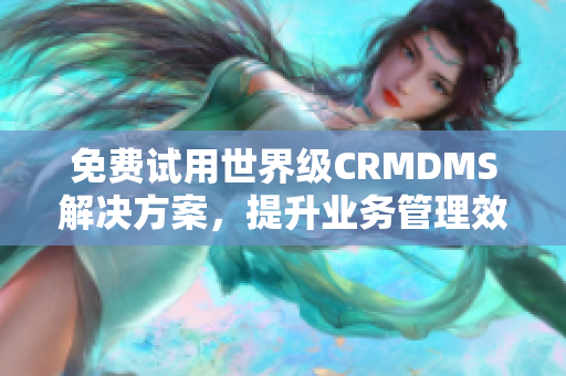 免费试用世界级CRMDMS解决方案，提升业务管理效率