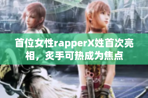 首位女性rapperX姓首次亮相，炙手可热成为焦点