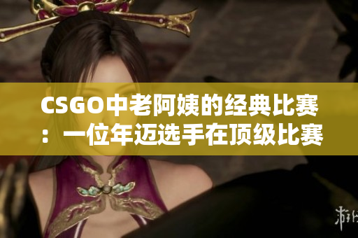 CSGO中老阿姨的经典比赛：一位年迈选手在顶级比赛中的辉煌表现