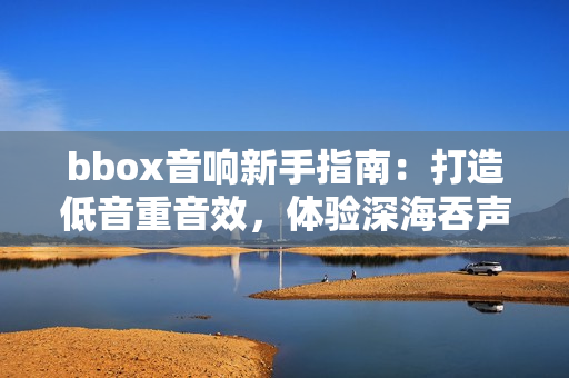 bbox音响新手指南：打造低音重音效，体验深海吞声音浪