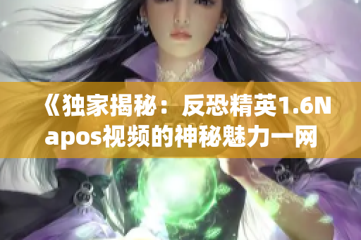 《独家揭秘：反恐精英1.6Napos视频的神秘魅力一网打尽》