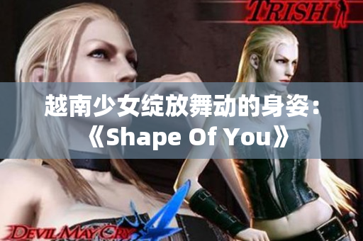 越南少女绽放舞动的身姿：《Shape Of You》