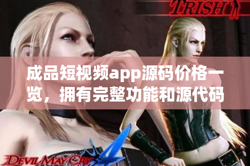 成品短视频app源码价格一览，拥有完整功能和源代码，值得信赖