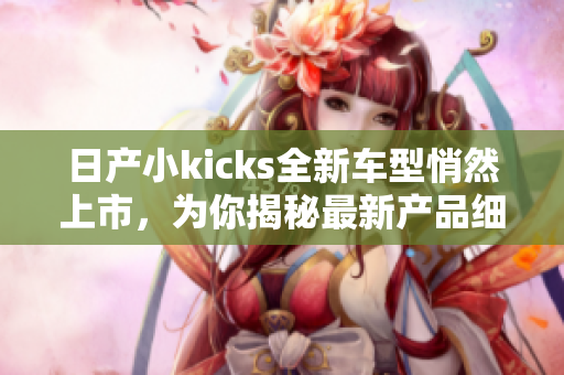 日产小kicks全新车型悄然上市，为你揭秘最新产品细节