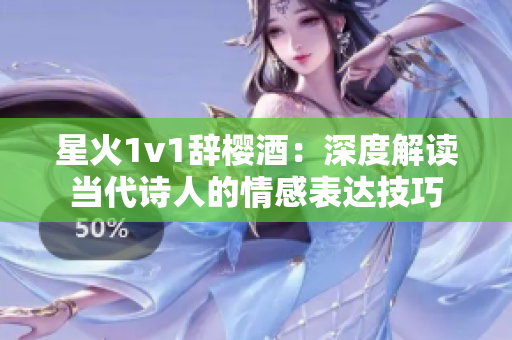 星火1v1辞樱酒：深度解读当代诗人的情感表达技巧