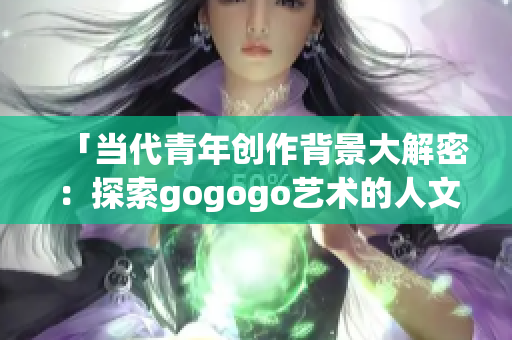 「当代青年创作背景大解密：探索gogogo艺术的人文魅力」