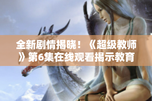 全新剧情揭晓！《超级教师》第6集在线观看揭示教育界的惊天秘密