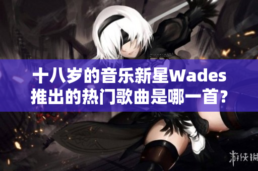 十八岁的音乐新星Wades推出的热门歌曲是哪一首？