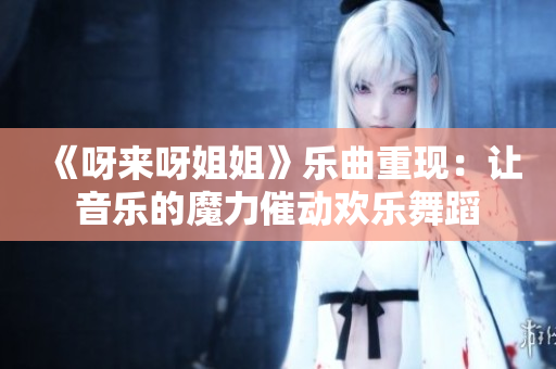 《呀来呀姐姐》乐曲重现：让音乐的魔力催动欢乐舞蹈