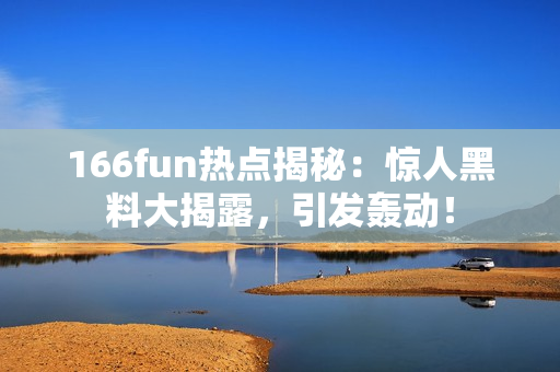 166fun热点揭秘：惊人黑料大揭露，引发轰动！