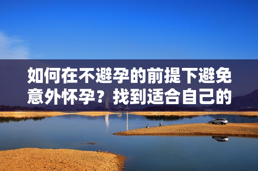 如何在不避孕的前提下避免意外怀孕？找到适合自己的解决方案