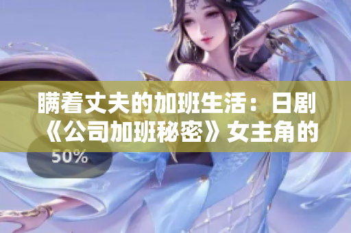 瞒着丈夫的加班生活：日剧《公司加班秘密》女主角的情感困惑