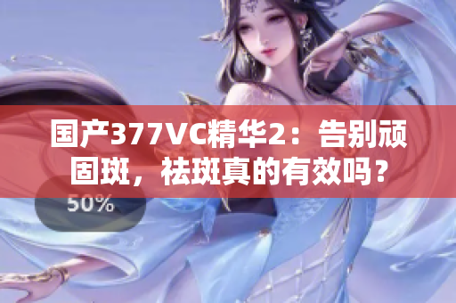 国产377VC精华2：告别顽固斑，祛斑真的有效吗？