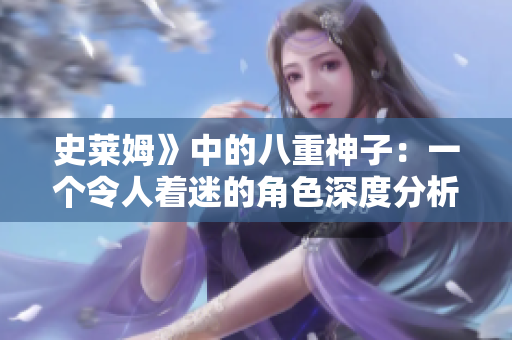 史莱姆》中的八重神子：一个令人着迷的角色深度分析