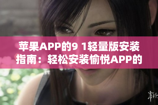 苹果APP的9 1轻量版安装指南：轻松安装愉悦APP的精简方法