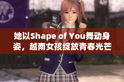 她以Shape of You舞动身姿，越南女孩绽放青春光芒