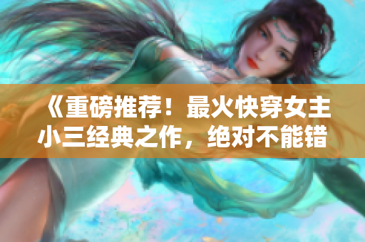 《重磅推荐！最火快穿女主小三经典之作，绝对不能错过！》