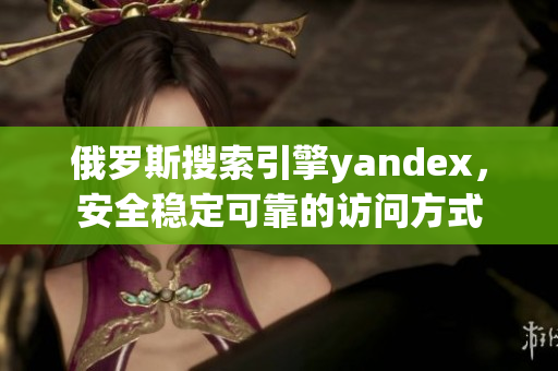 俄罗斯搜索引擎yandex，安全稳定可靠的访问方式