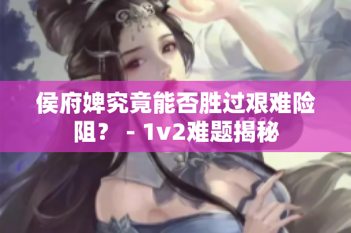 侯府婢究竟能否胜过艰难险阻？ - 1v2难题揭秘