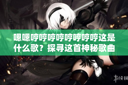 嗯嗯哼哼哼哼哼哼哼哼这是什么歌？探寻这首神秘歌曲的背后故事！