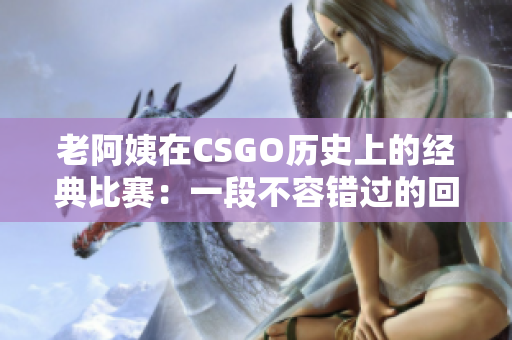 老阿姨在CSGO历史上的经典比赛：一段不容错过的回顾