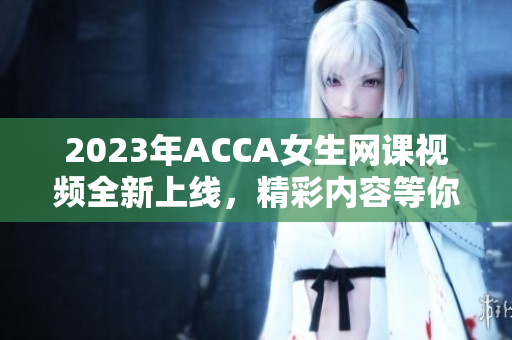 2023年ACCA女生网课视频全新上线，精彩内容等你来学习!