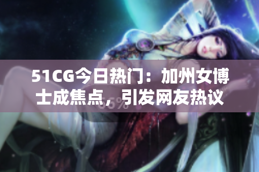 51CG今日热门：加州女博士成焦点，引发网友热议