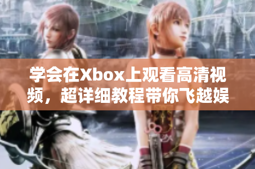 学会在Xbox上观看高清视频，超详细教程带你飞越娱乐新高度！