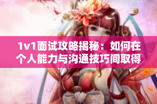 1v1面试攻略揭秘：如何在个人能力与沟通技巧间取得平衡？