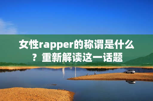 女性rapper的称谓是什么？重新解读这一话题