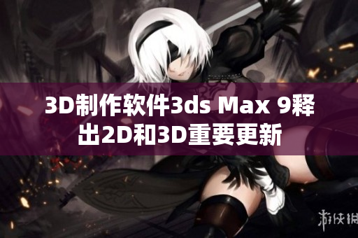 3D制作软件3ds Max 9释出2D和3D重要更新