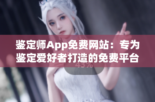 鉴定师App免费网站：专为鉴定爱好者打造的免费平台