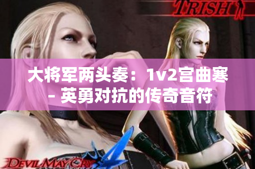 大将军两头奏：1v2宫曲寒 – 英勇对抗的传奇音符