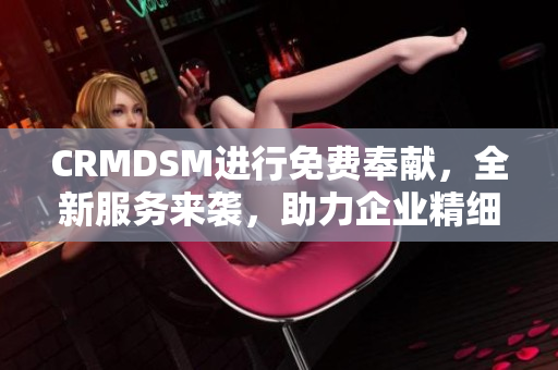 CRMDSM进行免费奉献，全新服务来袭，助力企业精细管理