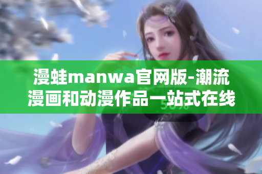 漫蛙manwa官网版-潮流漫画和动漫作品一站式在线阅读平台