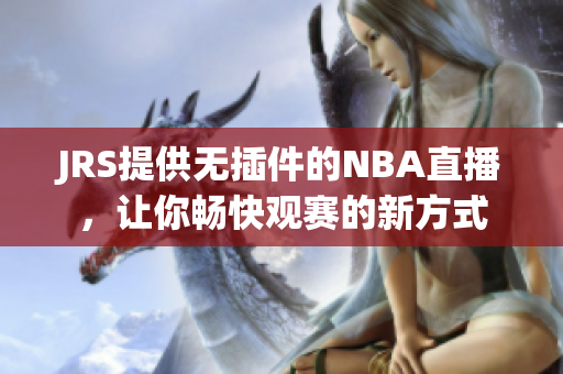 JRS提供无插件的NBA直播，让你畅快观赛的新方式