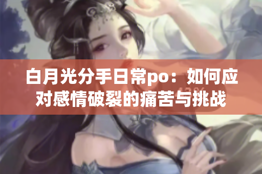 白月光分手日常po：如何应对感情破裂的痛苦与挑战