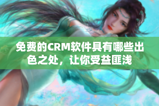 免费的CRM软件具有哪些出色之处，让你受益匪浅