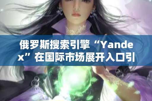 俄罗斯搜索引擎“Yandex”在国际市场展开入口引擎服务