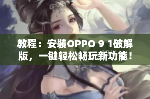 教程：安装OPPO 9 1破解版，一键轻松畅玩新功能！