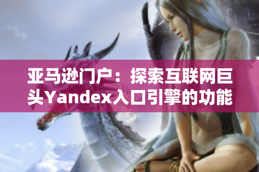 亚马逊门户：探索互联网巨头Yandex入口引擎的功能和特色