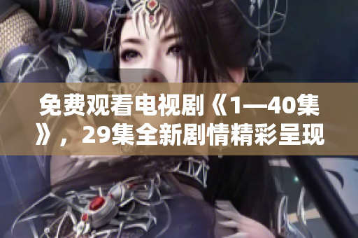 免费观看电视剧《1—40集》，29集全新剧情精彩呈现