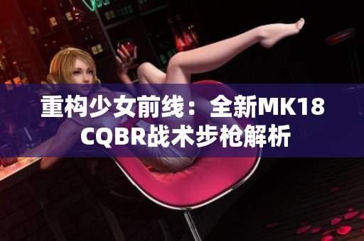 重构少女前线：全新MK18 CQBR战术步枪解析