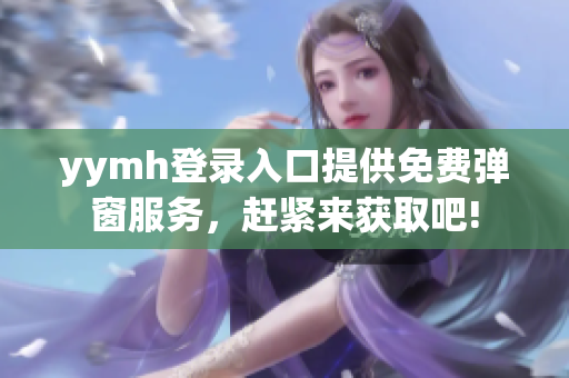 yymh登录入口提供免费弹窗服务，赶紧来获取吧!