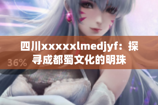 四川xxxxxlmedjyf：探寻成都蜀文化的明珠