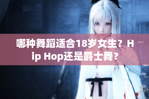 哪种舞蹈适合18岁女生？Hip Hop还是爵士舞？