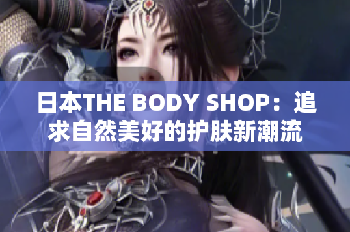 日本THE BODY SHOP：追求自然美好的护肤新潮流